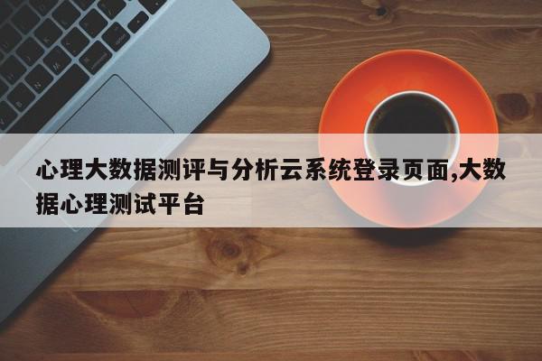 心理大数据测评与分析云系统登录页面,大数据心理测试平台