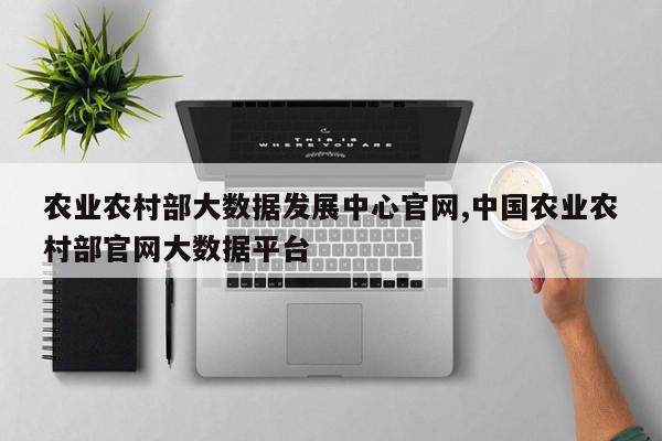 农业农村部大数据发展中心官网,中国农业农村部官网大数据平台